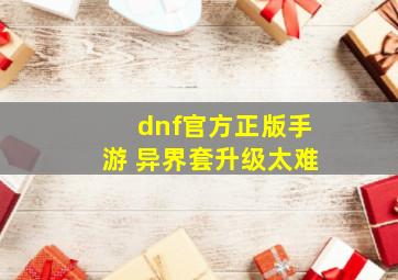 dnf官方正版手游 异界套升级太难